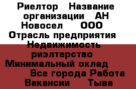 Риелтор › Название организации ­ АН Новосел №1, ООО › Отрасль предприятия ­ Недвижимость, риэлтерство › Минимальный оклад ­ 150 000 - Все города Работа » Вакансии   . Тыва респ.